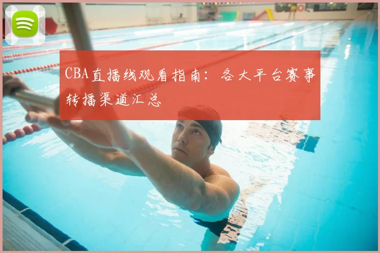 CBA直播线观看指南：各大平台赛事转播渠道汇总
