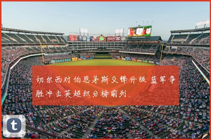 切尔西对伯恩茅斯交锋升级 蓝军争胜冲击英超积分榜前列