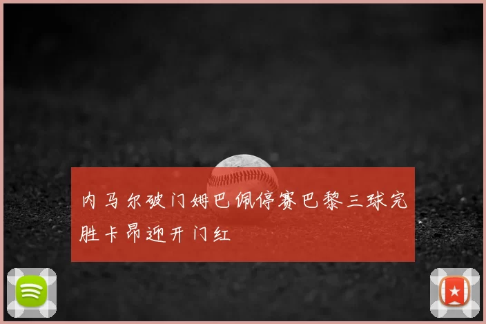 内马尔破门姆巴佩停赛巴黎三球完胜卡昂迎开门红