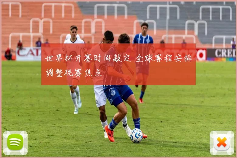 世界杯开赛时间敲定 全球赛程安排调整观赛焦点