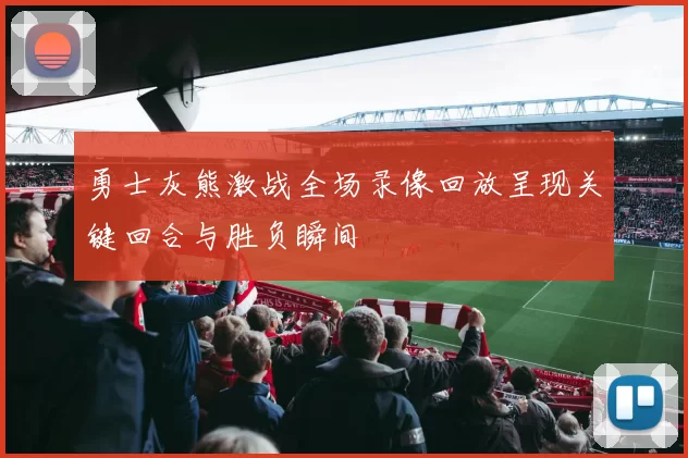 勇士灰熊激战全场录像回放呈现关键回合与胜负瞬间