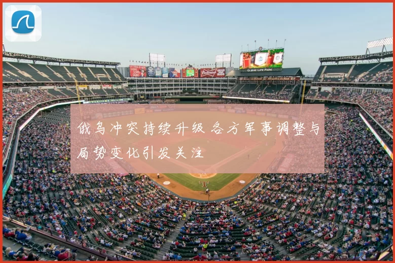 俄乌冲突持续升级 各方军事调整与局势变化引发关注