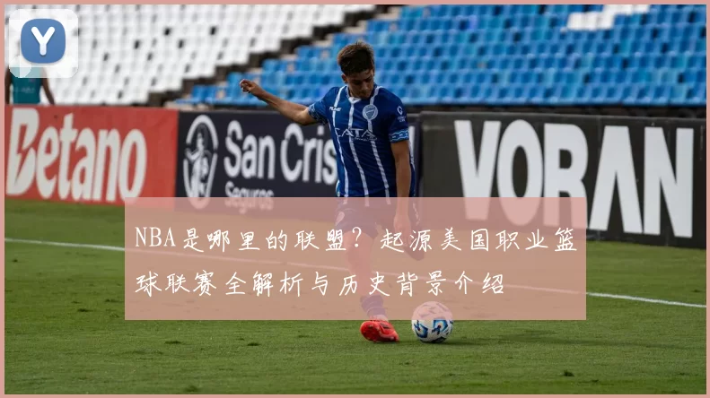 NBA是哪里的联盟？起源美国职业篮球联赛全解析与历史背景介绍
