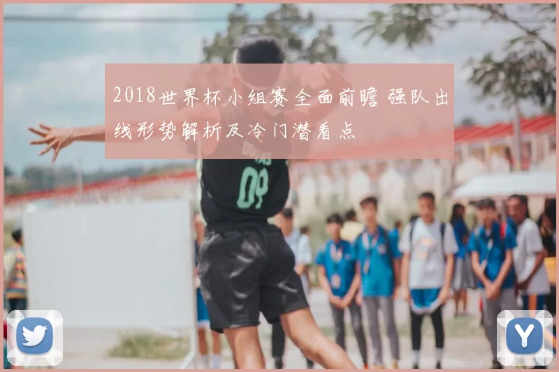 2018世界杯小组赛全面前瞻 强队出线形势解析及冷门潜看点