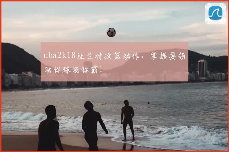 nba2k18杜兰特投篮动作，掌握要领助你球场称霸！