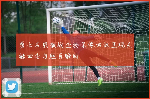 勇士灰熊激战全场录像回放呈现关键回合与胜负瞬间