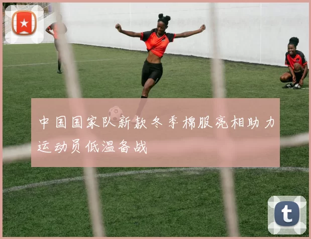 中国国家队新款冬季棉服亮相助力运动员低温备战