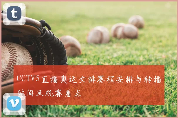 CCTV5直播奥运女排赛程安排与转播时间及观赛看点