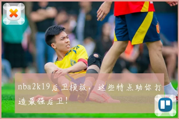 nba2k19后卫模板,这些特点助你打造最强后卫!