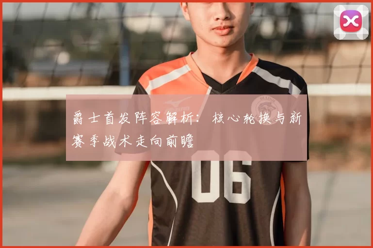 爵士首发阵容解析：核心轮换与新赛季战术走向前瞻