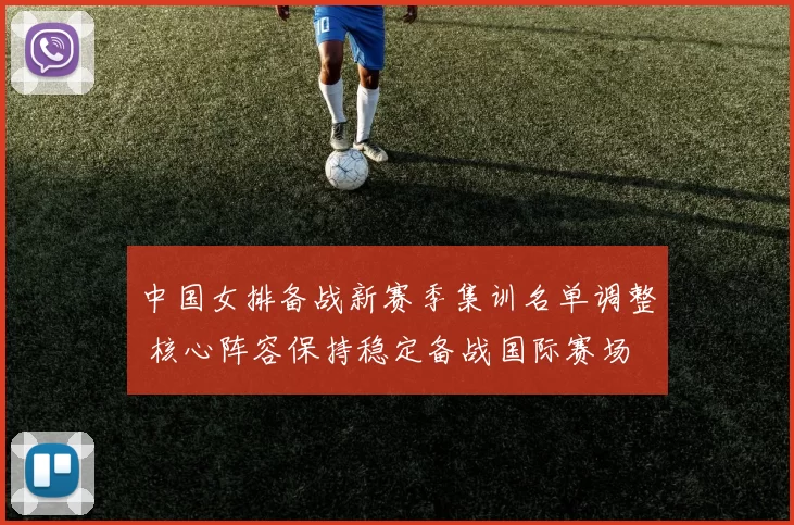 中国女排备战新赛季集训名单调整 核心阵容保持稳定备战国际赛场