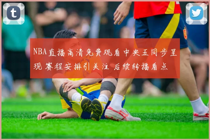 NBA直播高清免费观看中央五同步呈现 赛程安排引关注 后续转播看点十足