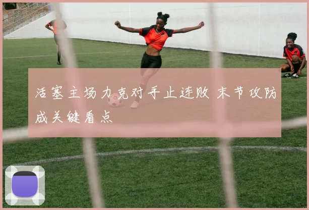 活塞主场力克对手止连败 末节攻防成关键看点