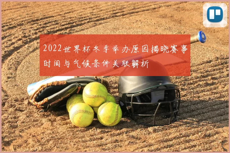 2022世界杯冬季举办原因揭晓赛事时间与气候条件关联解析