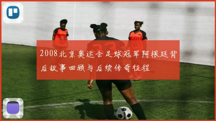 2008北京奥运会足球冠军阿根廷背后故事回顾与后续传奇征程