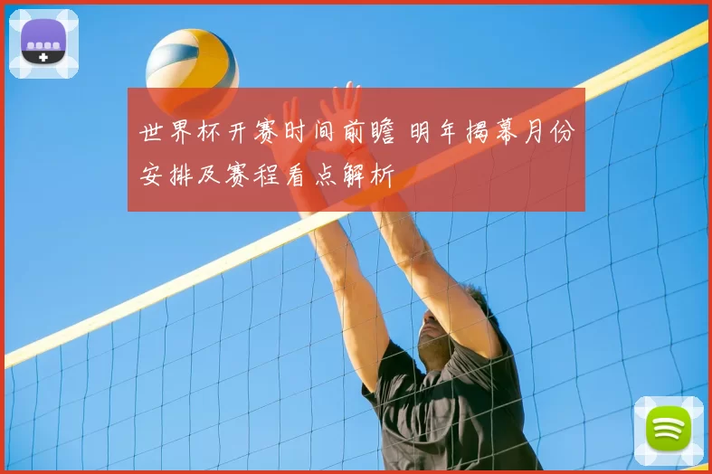 世界杯开赛时间前瞻 明年揭幕月份安排及赛程看点解析