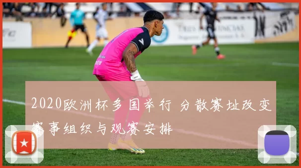 2020欧洲杯多国举行 分散赛址改变赛事组织与观赛安排