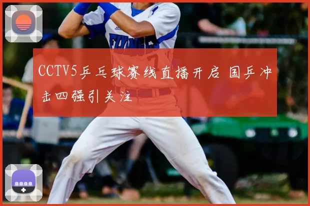 CCTV5乒乓球赛线直播开启 国乒冲击四强引关注