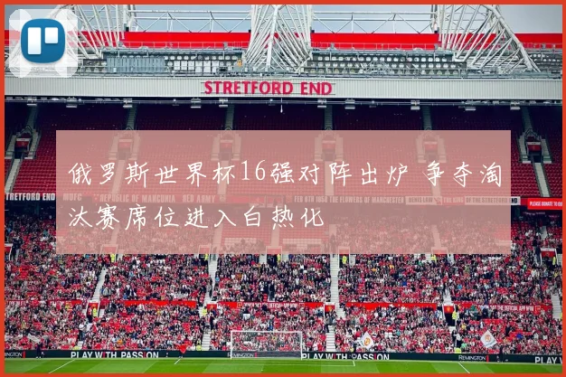 俄罗斯世界杯16强对阵出炉 争夺淘汰赛席位进入白热化