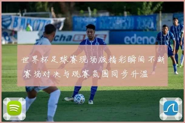 世界杯足球赛现场版精彩瞬间不断 赛场对决与观赛氛围同步升温