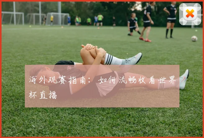 海外观赛指南：如何流畅收看世界杯直播