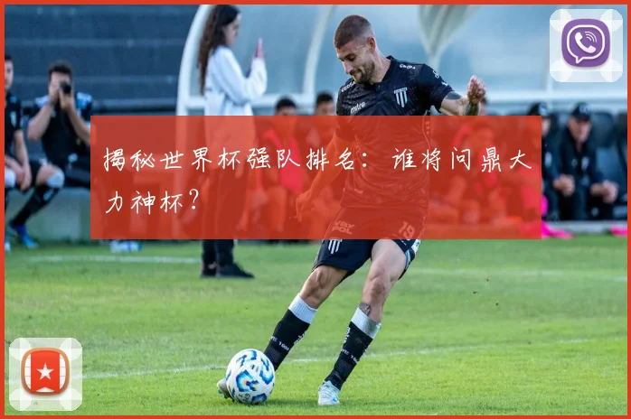 揭秘世界杯强队排名：谁将问鼎大力神杯？
