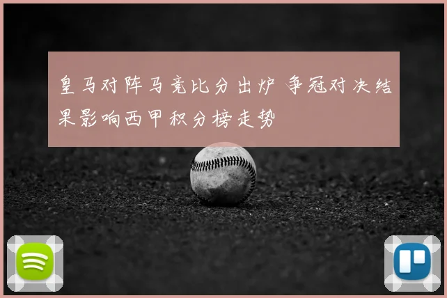 皇马对阵马竞比分出炉 争冠对决结果影响西甲积分榜走势