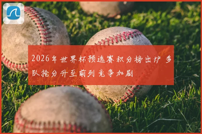 2026年世界杯预选赛积分榜出炉 多队抢分升至前列竞争加剧