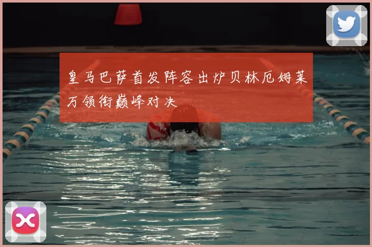 皇马巴萨首发阵容出炉贝林厄姆莱万领衔巅峰对决