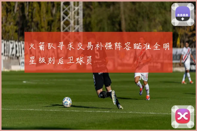 火箭队寻求交易补强阵容瞄准全明星级别后卫球员