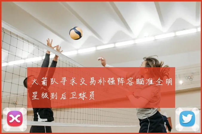火箭队寻求交易补强阵容瞄准全明星级别后卫球员