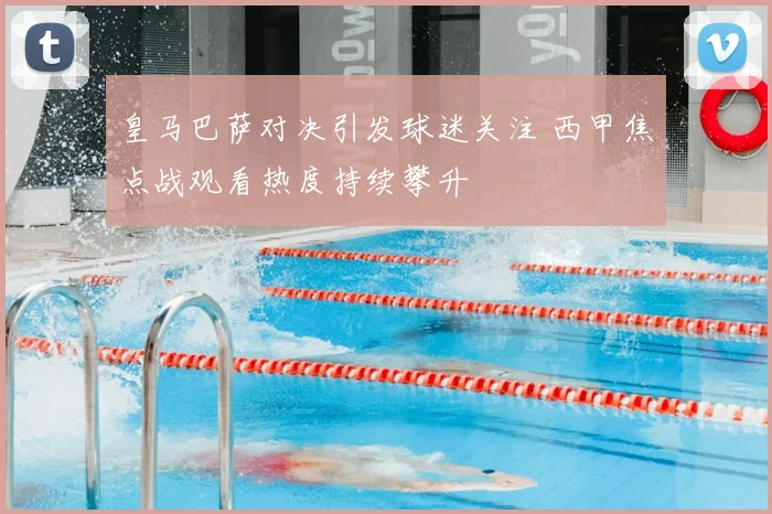 皇马巴萨对决引发球迷关注 西甲焦点战观看热度持续攀升