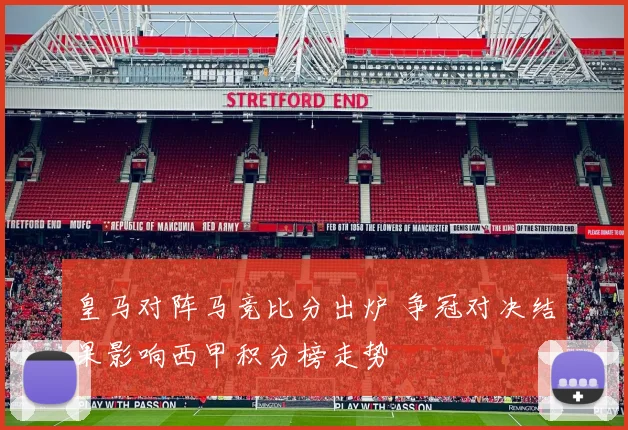 皇马对阵马竞比分出炉 争冠对决结果影响西甲积分榜走势