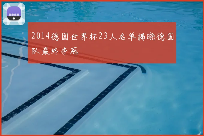 2014德国世界杯23人名单揭晓德国队最终夺冠