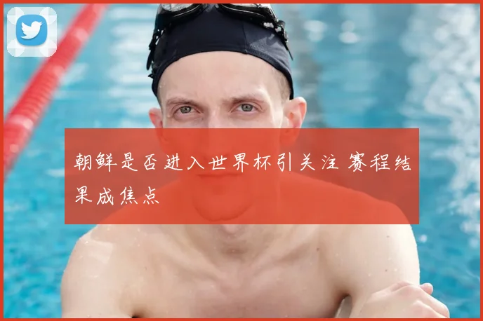 朝鲜是否进入世界杯引关注 赛程结果成焦点