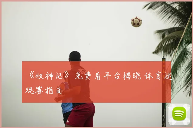 《牧神记》免费看平台揭晓 体育迷观赛指南