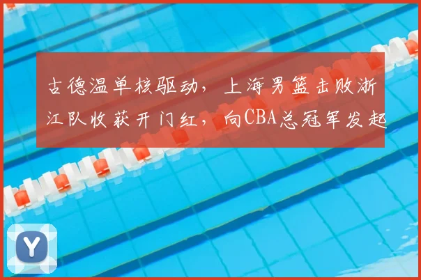 古德温单核驱动，上海男篮击败浙江队收获开门红，向CBA总冠军发起冲击！