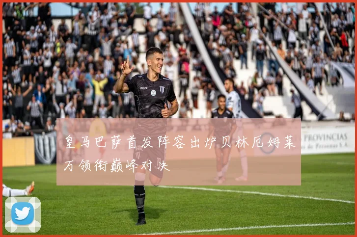 皇马巴萨首发阵容出炉贝林厄姆莱万领衔巅峰对决