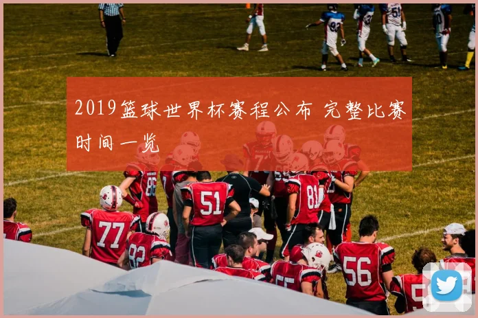 2019篮球世界杯赛程公布 完整比赛时间一览