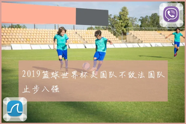 2019篮球世界杯美国队不敌法国队止步八强