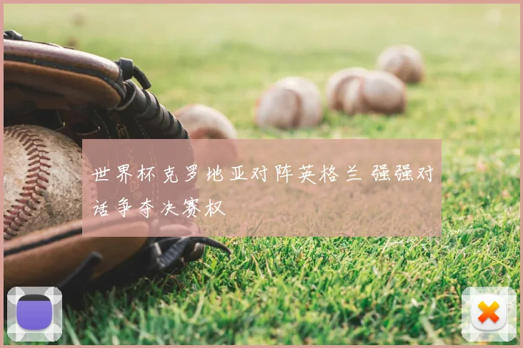世界杯克罗地亚对阵英格兰 强强对话争夺决赛权