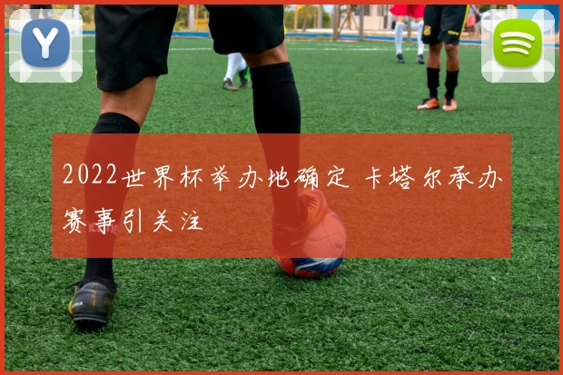2022世界杯举办地确定 卡塔尔承办赛事引关注