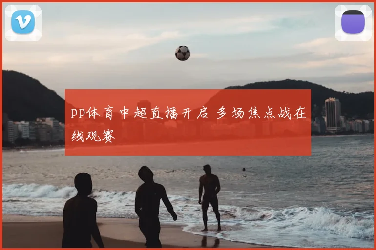 pp体育中超直播开启 多场焦点战在线观赛