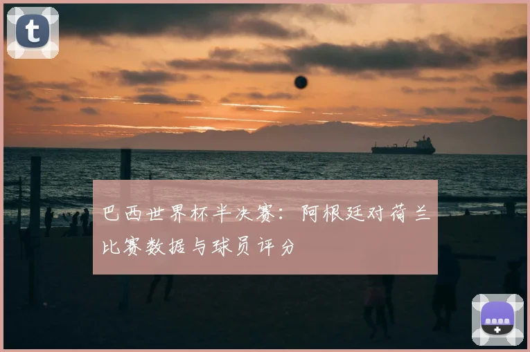 巴西世界杯半决赛:阿根廷对荷兰比赛数据与球员评分