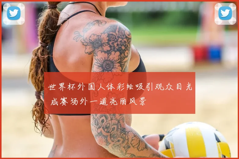 世界杯外国人体彩绘吸引观众目光 成赛场外一道亮丽风景