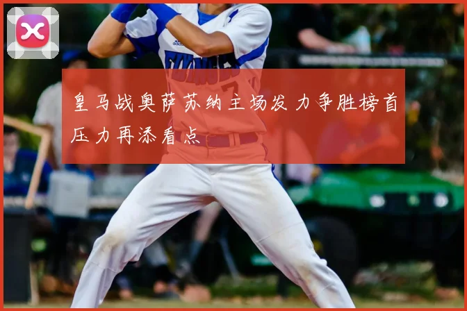 皇马战奥萨苏纳主场发力争胜榜首压力再添看点