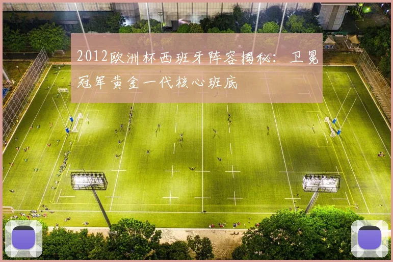 2012欧洲杯西班牙阵容揭秘：卫冕冠军黄金一代核心班底