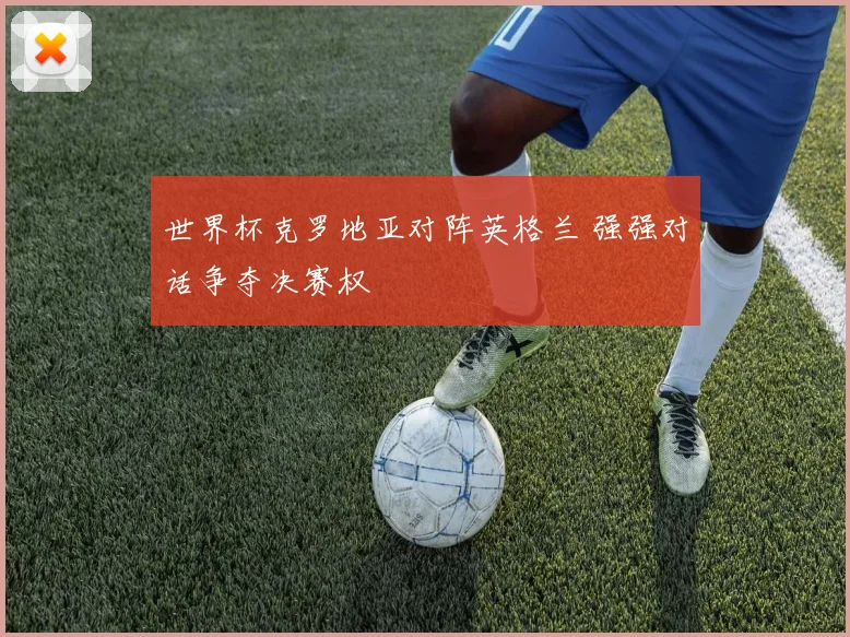 世界杯克罗地亚对阵英格兰 强强对话争夺决赛权