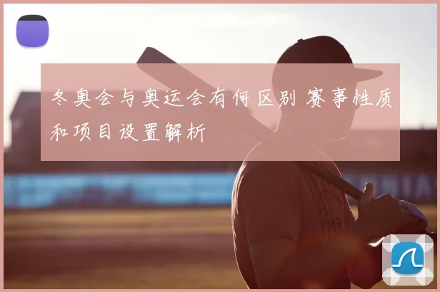 冬奥会与奥运会有何区别 赛事性质和项目设置解析
