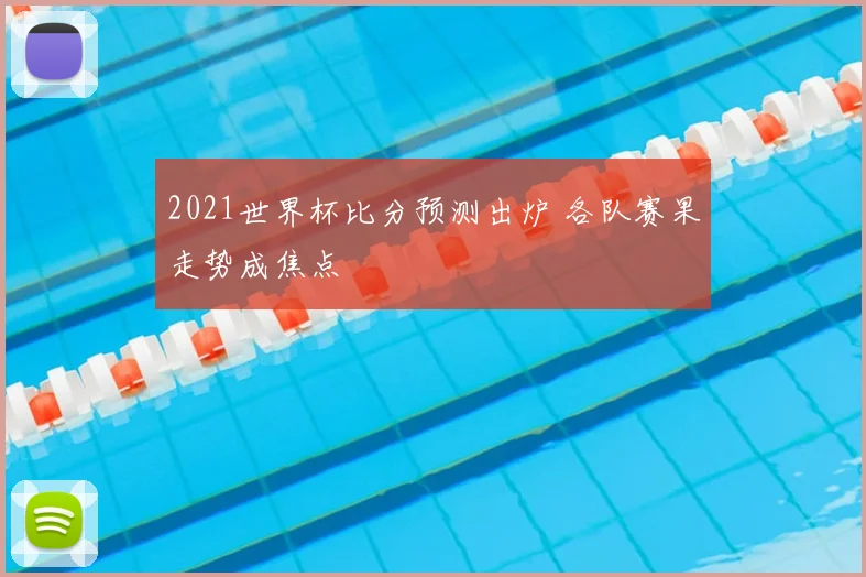 2021世界杯比分预测出炉 各队赛果走势成焦点